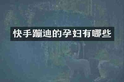 快手蹦迪的孕妇有哪些