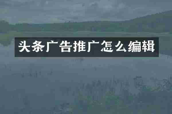 头条广告推广怎么编辑
