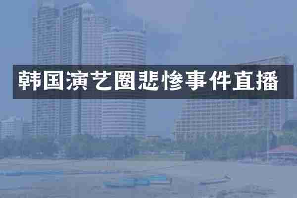 韩国演艺圈悲惨事件直播