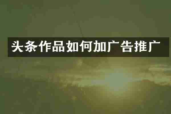头条作品如何加广告推广