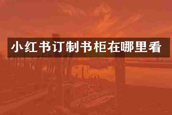 小红书订制书柜在哪里看