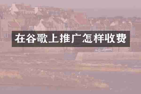 在谷歌上推广怎样收费