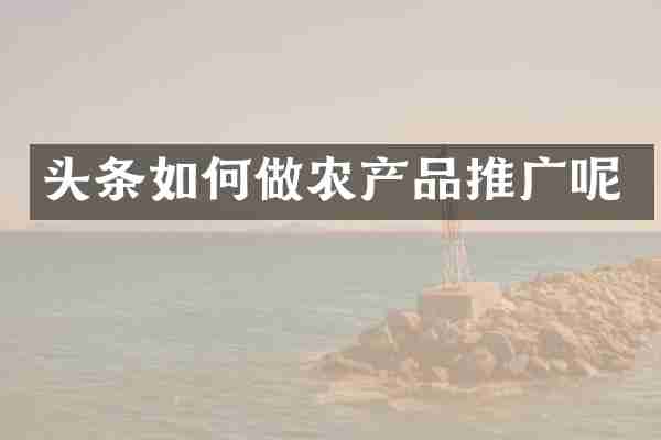 头条如何做农产品推广呢