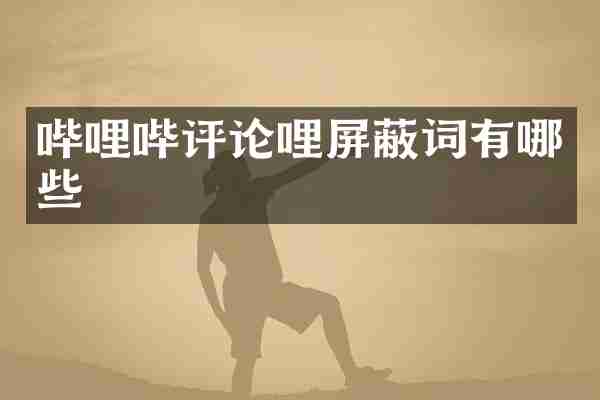 哔哩哔评论哩屏蔽词有哪些