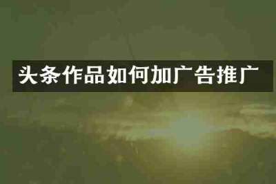 头条作品如何加广告推广
