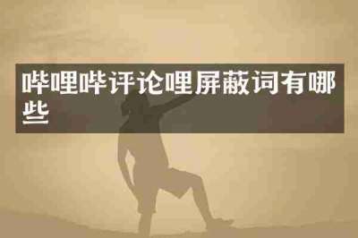 哔哩哔评论哩屏蔽词有哪些