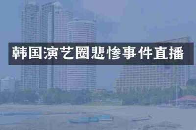 韩国演艺圈悲惨事件直播