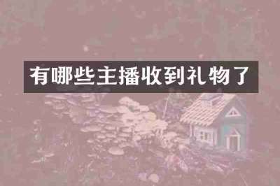 有哪些主播收到礼物了