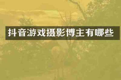 抖音游戏摄影博主有哪些