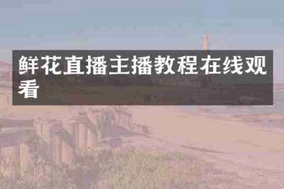 鲜花直播主播教程在线观看