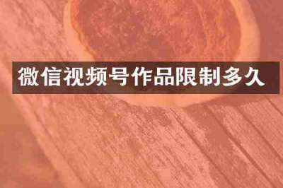 微信视频号作品限制多久