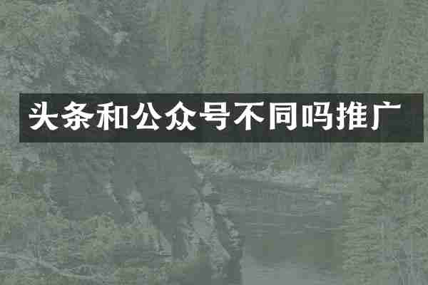 头条和公众号不同吗推广