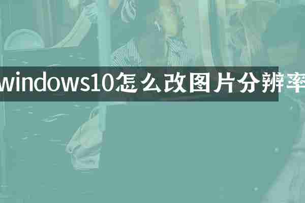 windows10怎么改图片分辨率