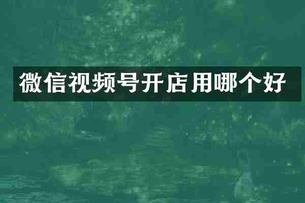 微信视频号开店用哪个好