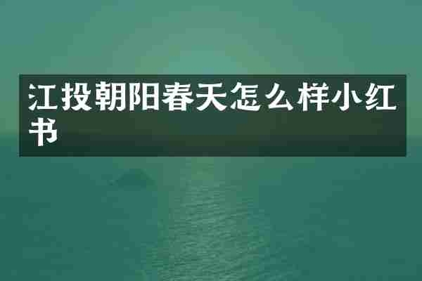 江投朝阳春天怎么样小红书