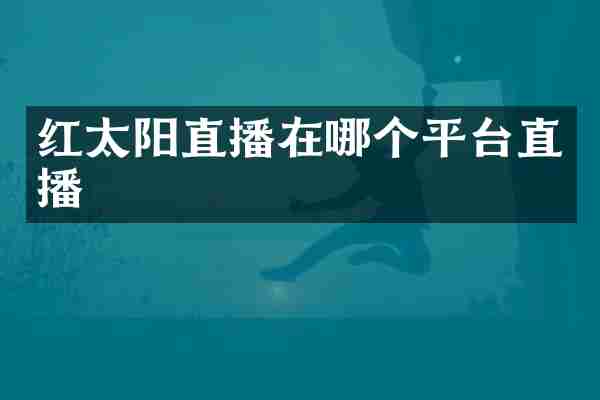 红太阳直播在哪个平台直播