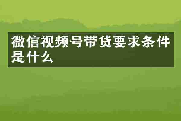 微信视频号带货要求条件是什么