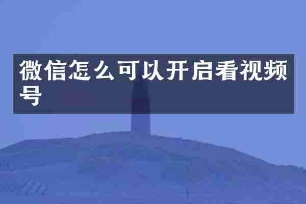 微信怎么可以开启看视频号