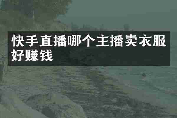 快手直播哪个主播卖衣服好赚钱