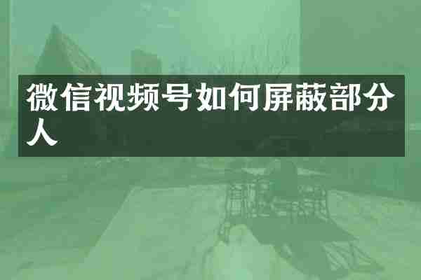 微信视频号如何屏蔽部分人