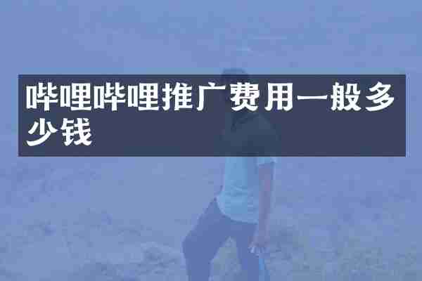 哔哩哔哩推广费用一般多少钱