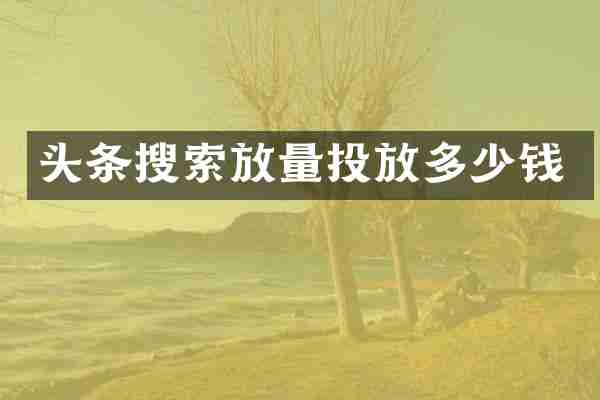 头条搜索放量投放多少钱