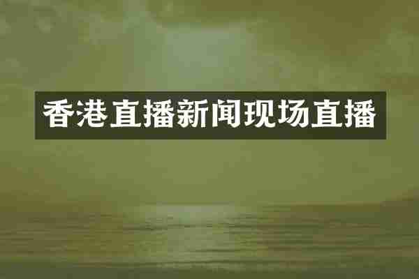 香港直播新闻现场直播
