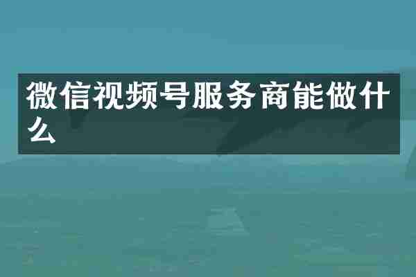 微信视频号服务商能做什么