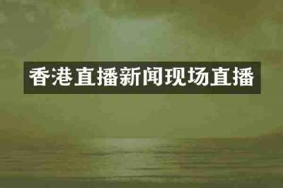 香港直播新闻现场直播