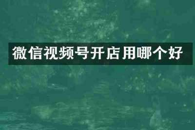 微信视频号开店用哪个好