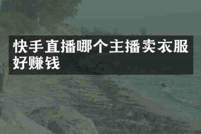 快手直播哪个主播卖衣服好赚钱