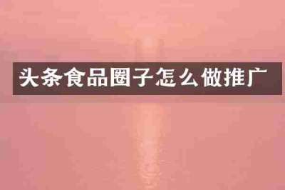 头条食品圈子怎么做推广