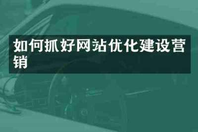如何抓好网站优化建设营销