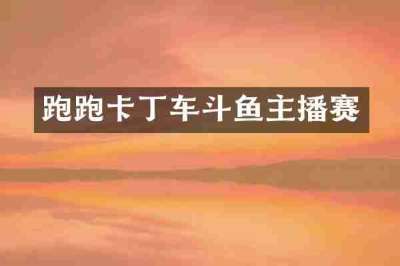 跑跑卡丁车斗鱼主播赛