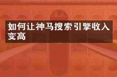 如何让神马搜索引擎收入变高