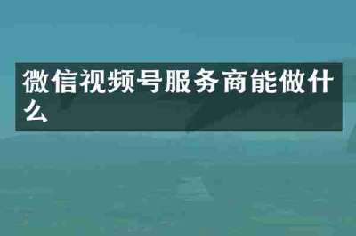 微信视频号服务商能做什么