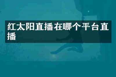 红太阳直播在哪个平台直播