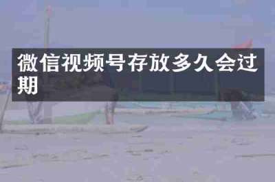 微信视频号存放多久会过期