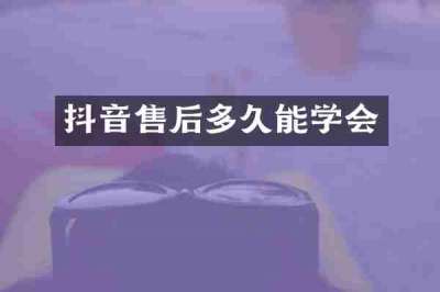 抖音售后多久能学会