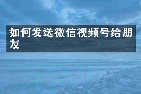 如何发送微信视频号给朋友
