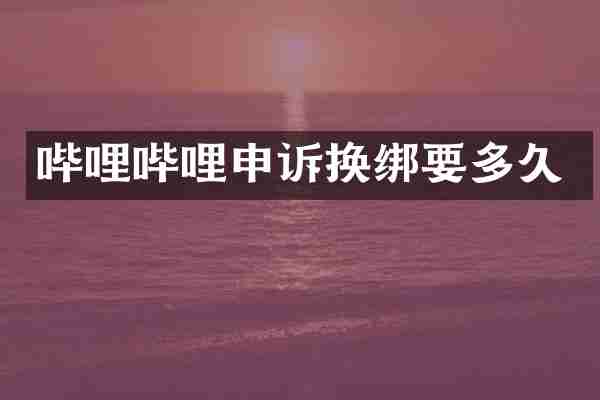 哔哩哔哩申诉换绑要多久