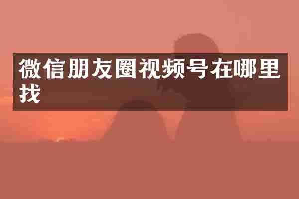 微信朋友圈视频号在哪里找