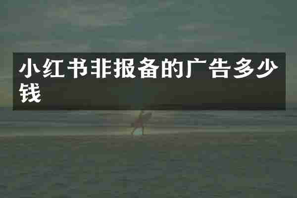 小红书非报备的广告多少钱