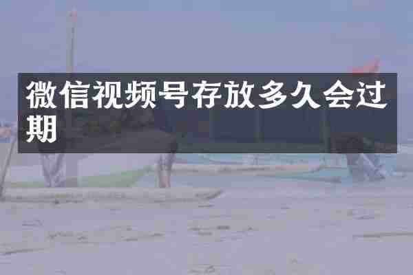 微信视频号存放多久会过期