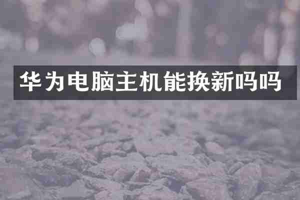 华为电脑主机能换新吗吗
