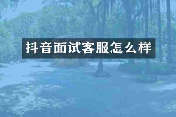 抖音面试客服怎么样
