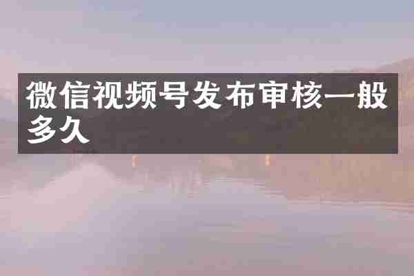 微信视频号发布审核一般多久