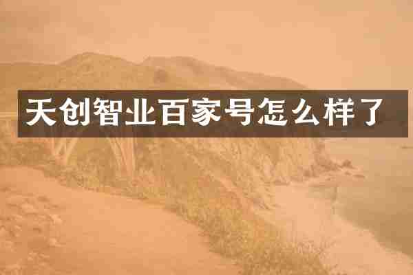 天创智业百家号怎么样了