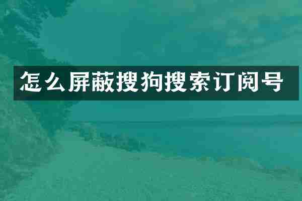 怎么屏蔽搜狗搜索订阅号