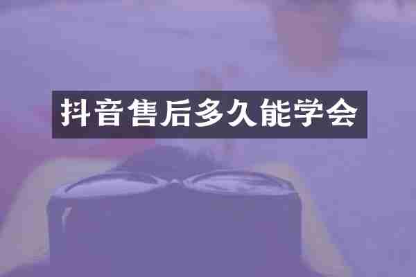 抖音售后多久能学会